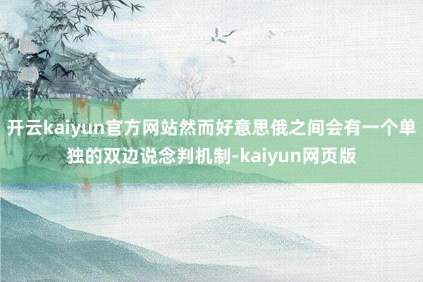 开云kaiyun官方网站然而好意思俄之间会有一个单独的双边说