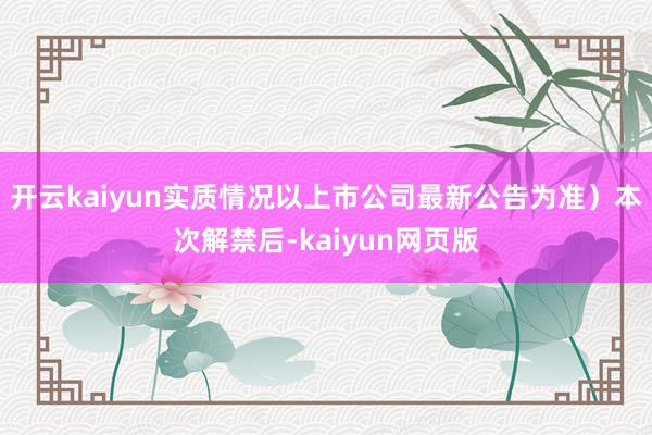 开云kaiyun实质情况以上市公司最新公告为准）本次解禁后-