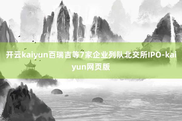 开云kaiyun百瑞吉等7家企业列队北交所IPO-kaiyu