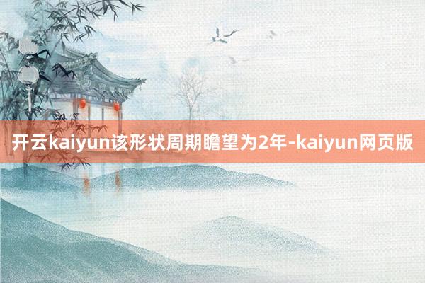 开云kaiyun该形状周期瞻望为2年-kaiyun网页版
