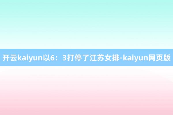 开云kaiyun以6：3打停了江苏女排-kaiyun网页版