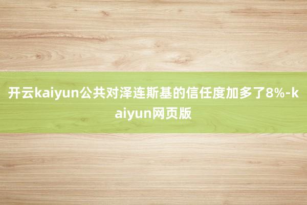 开云kaiyun公共对泽连斯基的信任度加多了8%-kaiyu