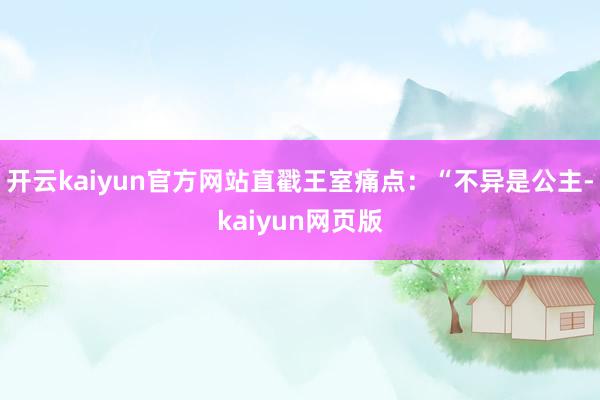 开云kaiyun官方网站直戳王室痛点：“不异是公主-kaiy