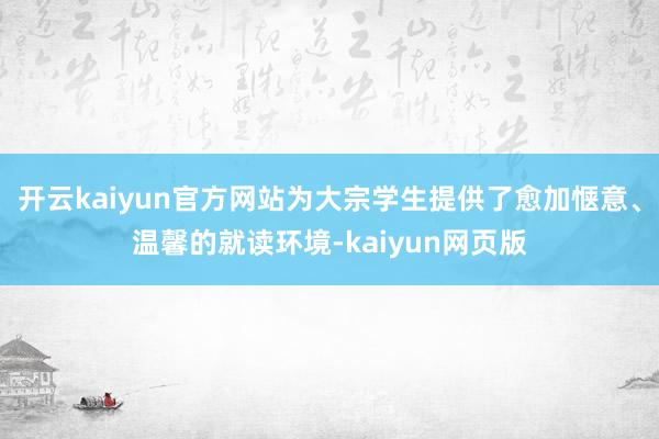 开云kaiyun官方网站为大宗学生提供了愈加惬意、温馨的就读
