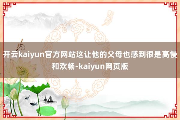 开云kaiyun官方网站这让他的父母也感到很是高慢和欢畅-k