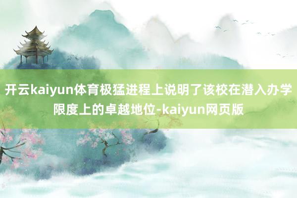 开云kaiyun体育极猛进程上说明了该校在潜入办学限度上的卓