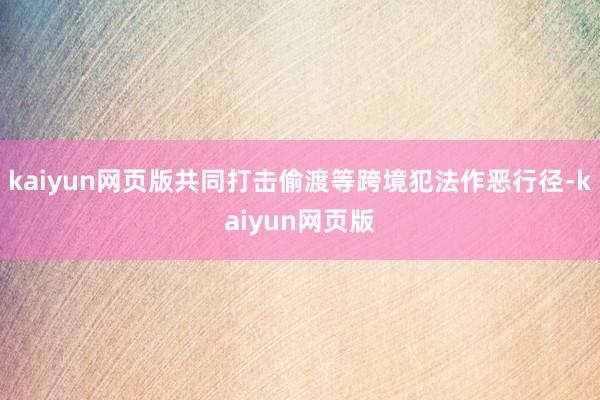 kaiyun网页版共同打击偷渡等跨境犯法作恶行径-kaiyu