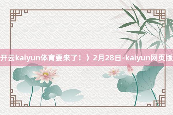 开云kaiyun体育要来了！）2月28日-kaiyun网页版