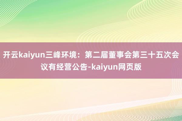 开云kaiyun三峰环境：第二届董事会第三十五次会议有经营公告-kaiyun网页版