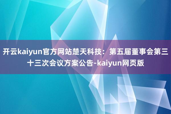 开云kaiyun官方网站楚天科技：第五届董事会第三十三次会议方案公告-kaiyun网页版