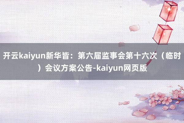 开云kaiyun新华皆：第六届监事会第十六次（临时）会议方案
