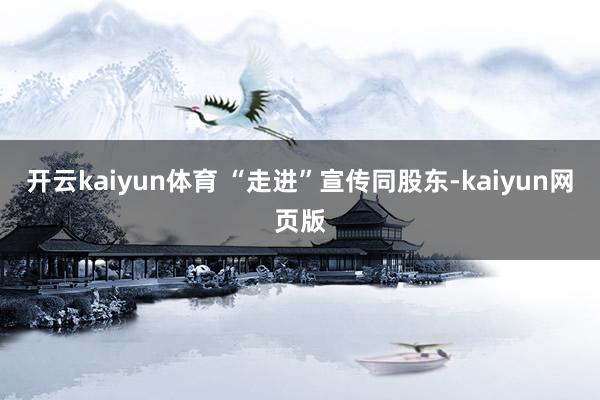 开云kaiyun体育 “走进”宣传同股东-kaiyun网页版