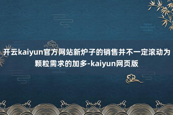 开云kaiyun官方网站新炉子的销售并不一定滚动为颗粒需求的