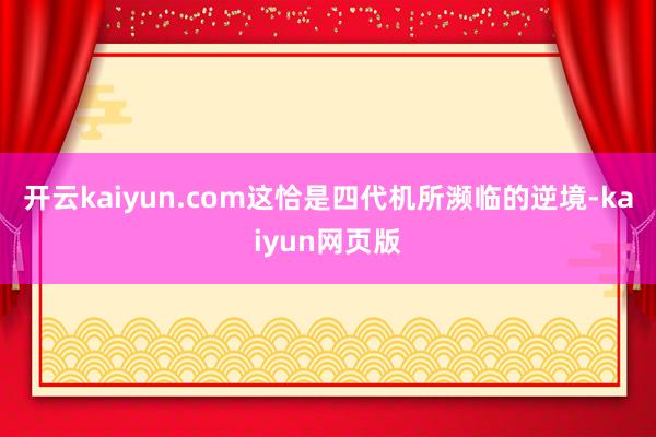 开云kaiyun.com这恰是四代机所濒临的逆境-kaiyu