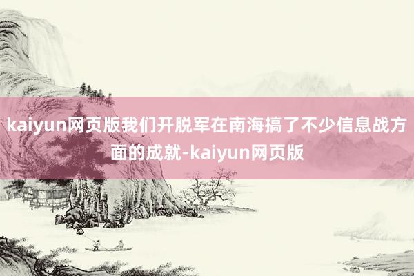 kaiyun网页版我们开脱军在南海搞了不少信息战方面的成就-