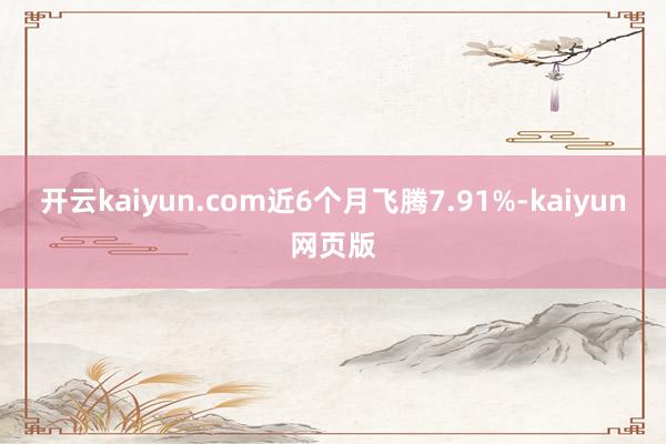开云kaiyun.com近6个月飞腾7.91%-kaiyun
