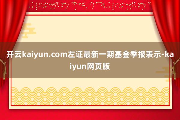开云kaiyun.com左证最新一期基金季报表示-kaiyu