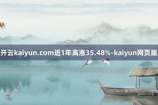 开云kaiyun.com近1年高涨35.48%-kaiyun