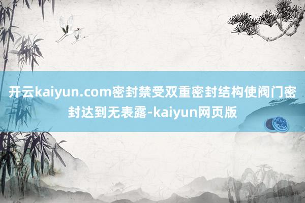 开云kaiyun.com密封禁受双重密封结构使阀门密封达到无表露-kaiyun网页版