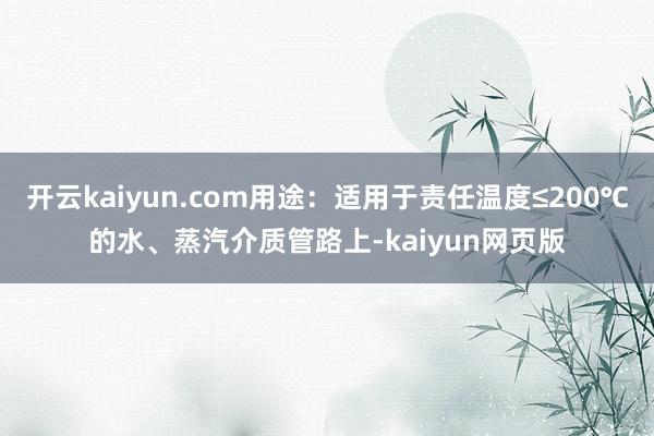 开云kaiyun.com用途：适用于责任温度≤200℃的水、蒸汽介质管路上-kaiyun网页版