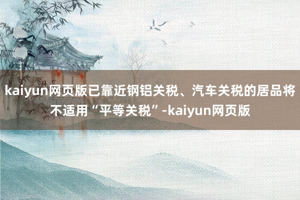 kaiyun网页版已靠近钢铝关税、汽车关税的居品将不适用“平等关税”-kaiyun网页版