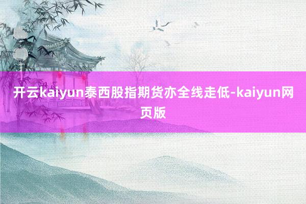 开云kaiyun泰西股指期货亦全线走低-kaiyun网页版