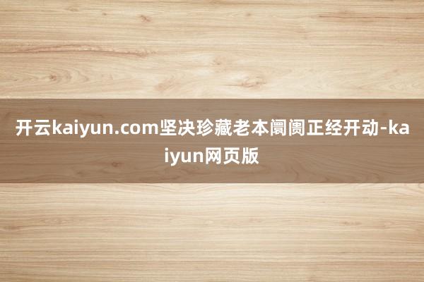 开云kaiyun.com坚决珍藏老本阛阓正经开动-kaiyun网页版