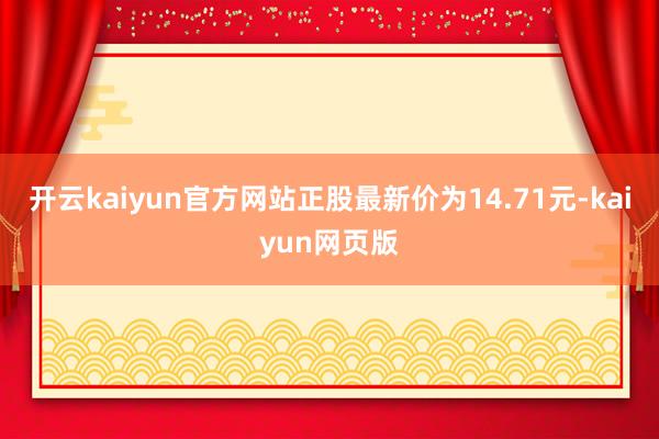 开云kaiyun官方网站正股最新价为14.71元-kaiyun网页版