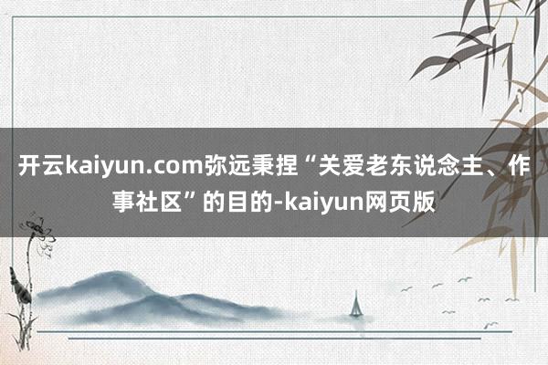 开云kaiyun.com弥远秉捏“关爱老东说念主、作事社区”的目的-kaiyun网页版