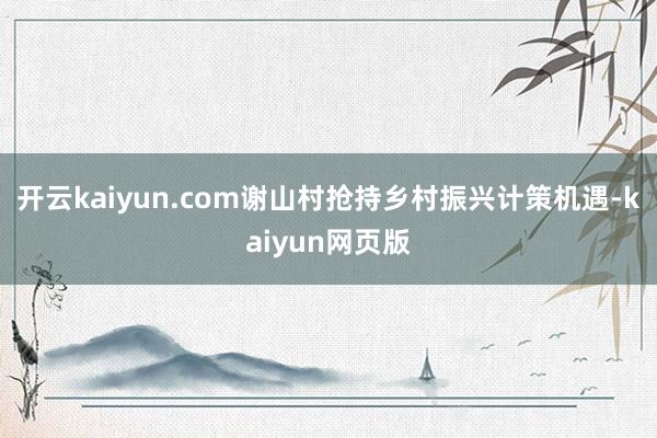 开云kaiyun.com谢山村抢持乡村振兴计策机遇-kaiyun网页版