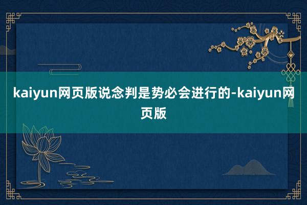 kaiyun网页版说念判是势必会进行的-kaiyun网页版