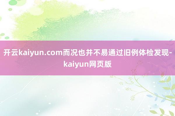 开云kaiyun.com而况也并不易通过旧例体检发现-kaiyun网页版