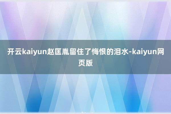 开云kaiyun赵匡胤留住了悔恨的泪水-kaiyun网页版