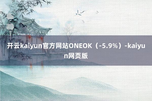 开云kaiyun官方网站ONEOK（-5.9%）-kaiyun网页版