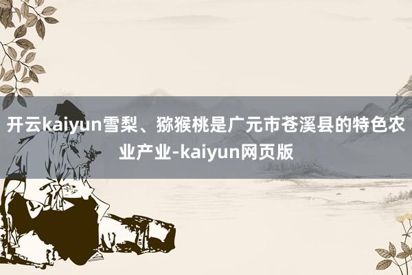 开云kaiyun雪梨、猕猴桃是广元市苍溪县的特色农业产业-k
