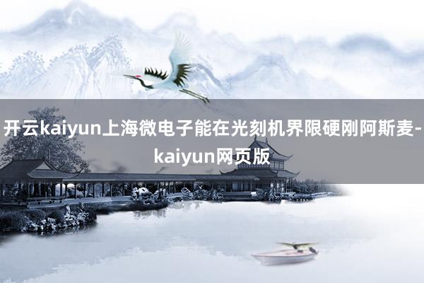开云kaiyun上海微电子能在光刻机界限硬刚阿斯麦-kaiy