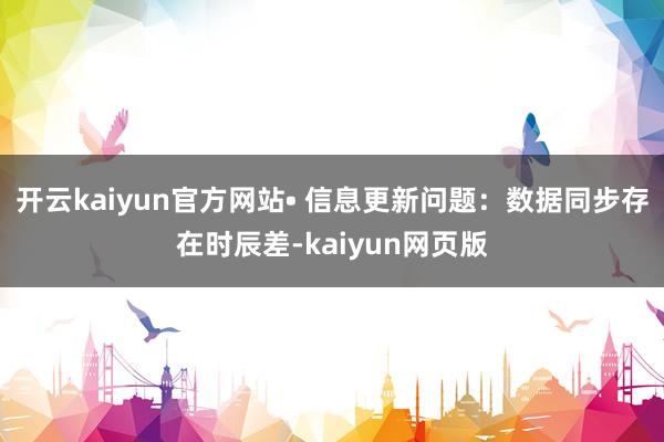 开云kaiyun官方网站• 信息更新问题：数据同步存在时辰差