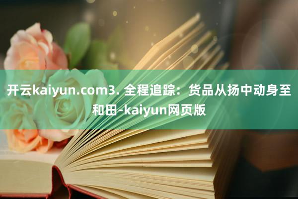 开云kaiyun.com3. 全程追踪：货品从扬中动身至和田