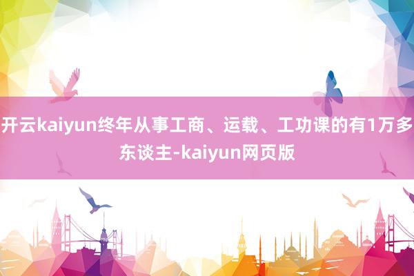 开云kaiyun终年从事工商、运载、工功课的有1万多东谈主-