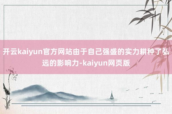 开云kaiyun官方网站由于自己强盛的实力耕种了弘远的影响力