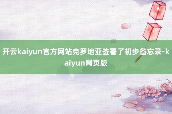 开云kaiyun官方网站克罗地亚签署了初步备忘录-kaiyu