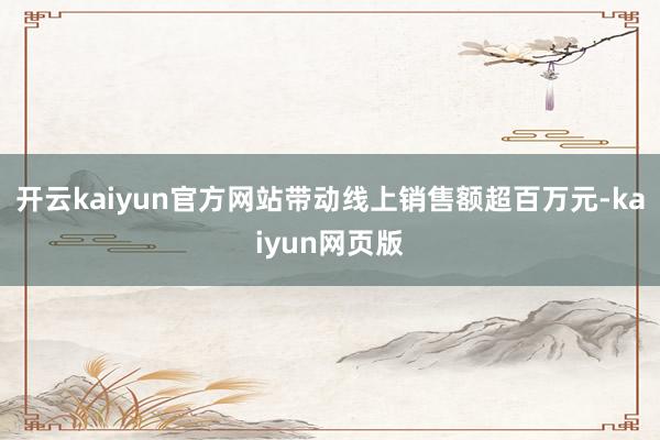 开云kaiyun官方网站带动线上销售额超百万元-kaiyun