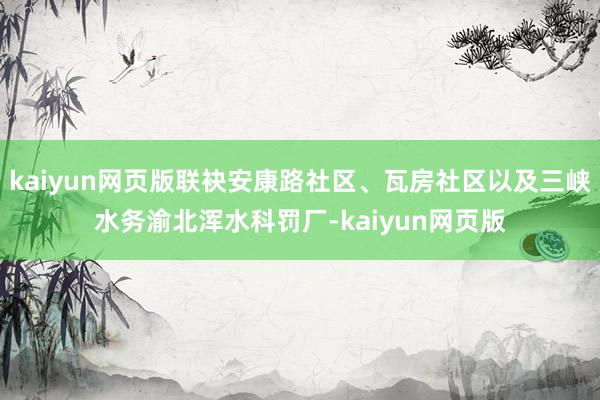 kaiyun网页版联袂安康路社区、瓦房社区以及三峡水务渝北浑