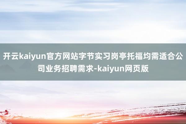 开云kaiyun官方网站字节实习岗亭托福均需适合公司业务招聘