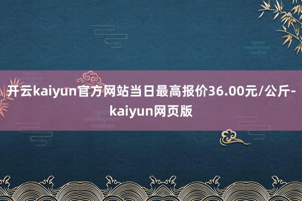 开云kaiyun官方网站当日最高报价36.00元/公斤-ka