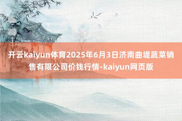 开云kaiyun体育2025年6月3日济南曲堤蔬菜销售有限公