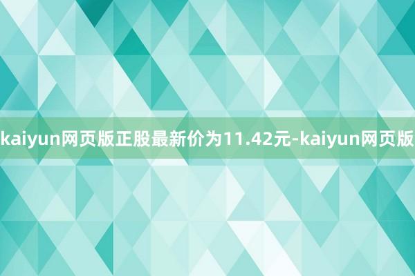 kaiyun网页版正股最新价为11.42元-kaiyun网页
