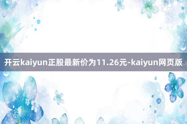 开云kaiyun正股最新价为11.26元-kaiyun网页版