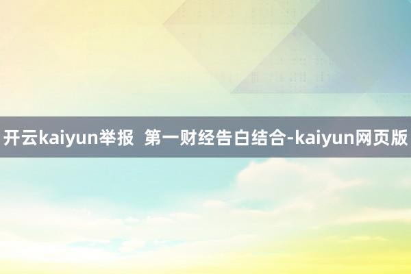 开云kaiyun举报  第一财经告白结合-kaiyun网页版