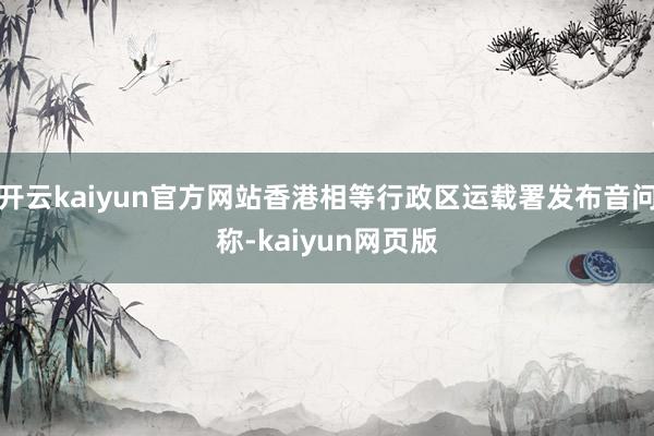 开云kaiyun官方网站香港相等行政区运载署发布音问称-ka